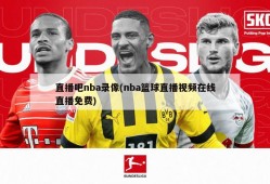 直播吧nba录像(nba篮球直播视频在线直播免费)