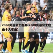 2008奥运会主题曲(2008奥运会主题曲十大歌曲)