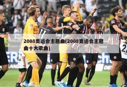 2008奥运会主题曲(2008奥运会主题曲十大歌曲)