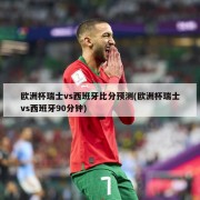 欧洲杯瑞士vs西班牙比分预测(欧洲杯瑞士vs西班牙90分钟)