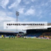 中国乒乓球冠军(中国乒乓球冠军林妙丹简介)