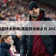 英超转会新闻(英超转会截止日 2021)