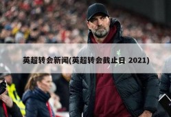 英超转会新闻(英超转会截止日 2021)