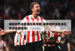 曼联利物浦直播在线观看(曼联利物浦直播在线观看直播吧)