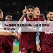cba直播录像全场回放(cba直播录像回放cctv5)