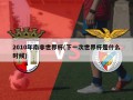 2010年南非世界杯(下一次世界杯是什么时候)