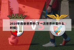 2010年南非世界杯(下一次世界杯是什么时候)