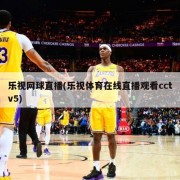 乐视网球直播(乐视体育在线直播观看cctv5)