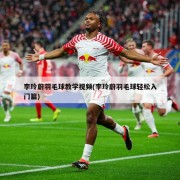 李玲蔚羽毛球教学视频(李玲蔚羽毛球轻松入门篇)