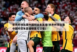 世界杯预选赛中国对日本直播(世界杯预选赛中国对日本直播哪里可以看)