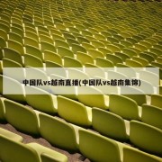 中国队vs越南直播(中国队vs越南集锦)