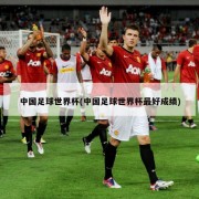 中国足球世界杯(中国足球世界杯最好成绩)