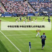 中韩足球赛(中韩足球赛几点开始比赛)