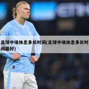 足球中场休息多长时间(足球中场休息多长时间最好)