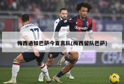 梅西通知巴萨今夏离队(梅西留队巴萨)