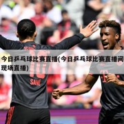 今日乒乓球比赛直播(今日乒乓球比赛直播间现场直播)