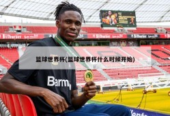 篮球世界杯(篮球世界杯什么时候开始)