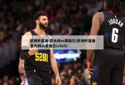 欧洲杯直播:意大利vs英格兰(欧洲杯直播意大利vs英格兰cctv5)