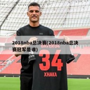 2018nba总决赛(2018nba总决赛冠军是谁)