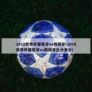 2018世界杯葡萄牙vs西班牙(2018世界杯葡萄牙vs西班牙比分多少)