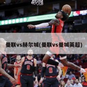 曼联vs赫尔城(曼联vs曼城英超)