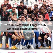 2016nba总决赛第七场(2016nba总决赛第七场腾讯回放)