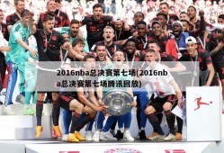 2016nba总决赛第七场(2016nba总决赛第七场腾讯回放)
