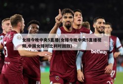 女排今晚中央5直播(女排今晚中央5直播视频,中国女排对比利时回放)