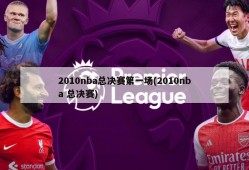 2010nba总决赛第一场(2010nba 总决赛)