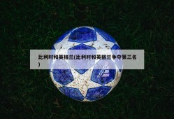 比利时和英格兰(比利时和英格兰争夺第三名)