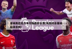 曼城表态无力支付梅西转会费(梅西转会曼城超级合同)