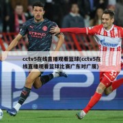 cctv5在线直播观看篮球(cctv5在线直播观看篮球比赛广东对广厦)