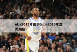 nba2013年选秀(nba2013年选秀顺位)