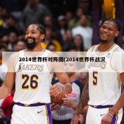 2014世界杯对阵图(2014世界杯战况)