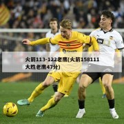 火箭113-122老鹰(火箭158111大胜老鹰47分)