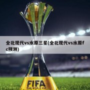 全北现代vs水原三星(全北现代vs水原fc预测)