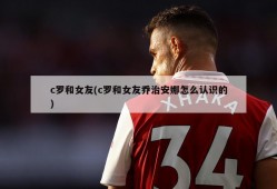c罗和女友(c罗和女友乔治安娜怎么认识的)