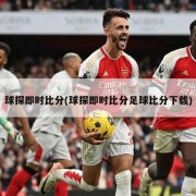 球探即时比分(球探即时比分足球比分下载)