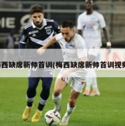 梅西缺席新帅首训(梅西缺席新帅首训视频)