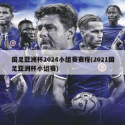 国足亚洲杯2024小组赛赛程(2021国足亚洲杯小组赛)
