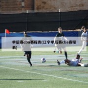 季后赛cba赛程表(辽宁季后赛cba赛程表)
