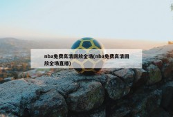 nba免费高清回放全场(nba免费高清回放全场直播)