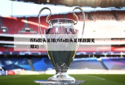 fifa街头足球(fifa街头足球战国无双2)