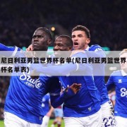 尼日利亚男篮世界杯名单(尼日利亚男篮世界杯名单表)