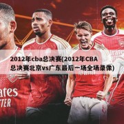 2012年cba总决赛(2012年CBA总决赛北京vs广东最后一场全场录像)