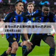 皇马vs巴萨比赛时间(皇马vs巴萨2021年4月11日)