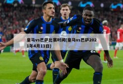 皇马vs巴萨比赛时间(皇马vs巴萨2021年4月11日)