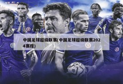 中国足球超级联赛(中国足球超级联赛2024赛程)