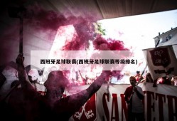西班牙足球联赛(西班牙足球联赛等级排名)