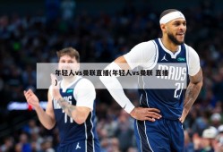 年轻人vs曼联直播(年轻人vs曼联 直播)
